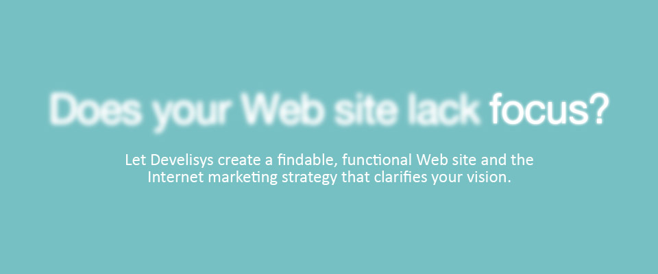 Does your Web site lack focus? Let Develisys create a findable, functional Web site and the Internet marketing strategy that clarifies your vision.